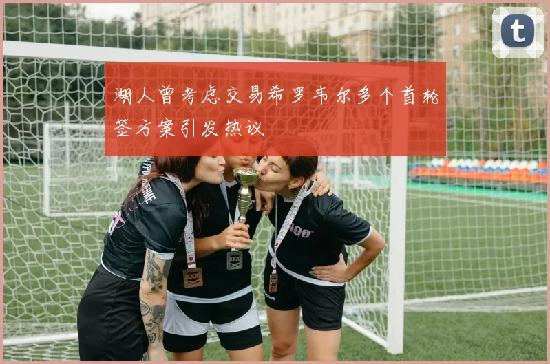 湖人曾考虑交易希罗韦尔多个首轮签方案引发热议